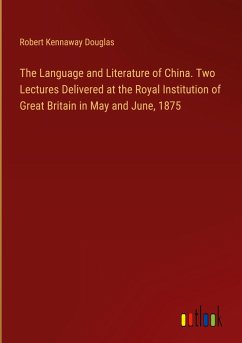 The Language and Literature of China. Two Lectures Delivered at the Royal Institution of Great Britain in May and June, 1875