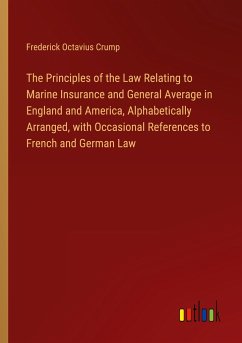The Principles of the Law Relating to Marine Insurance and General Average in England and America, Alphabetically Arranged, with Occasional References to French and German Law - Crump, Frederick Octavius