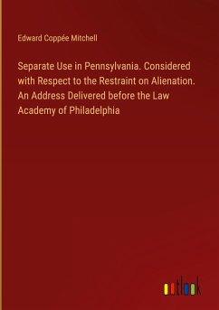 Separate Use in Pennsylvania. Considered with Respect to the Restraint on Alienation. An Address Delivered before the Law Academy of Philadelphia