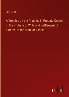 A Treatise on the Practice in Probate Courts in the Probate of Wills and Settlement of Estates, in the State of Illinois