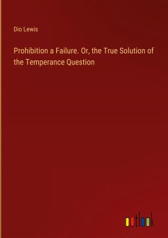 Prohibition a Failure. Or, the True Solution of the Temperance Question - Lewis, Dio