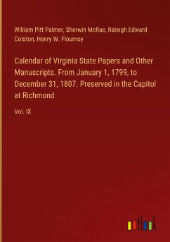 Calendar of Virginia State Papers and Other Manuscripts. From January 1, 1799, to December 31, 1807. Preserved in the Capitol at Richmond - Palmer, William Pitt; Mcrae, Sherwin; Colston, Raleigh Edward; Flournoy, Henry W.