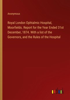 Royal London Ophtalmic Hospital, Moorfields. Report for the Year Ended 31st December, 1874. With a list of the Governors, and the Rules of the Hospital