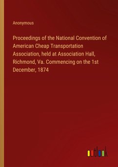 Proceedings of the National Convention of American Cheap Transportation Association, held at Association Hall, Richmond, Va. Commencing on the 1st December, 1874