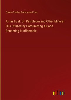 Air as Fuel. Or, Petroleum and Other Mineral Oils Utilized by Carburetting Air and Rendering it Inflamable - Ross, Owen Charles Dalhousie