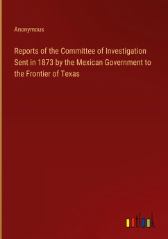 Reports of the Committee of Investigation Sent in 1873 by the Mexican Government to the Frontier of Texas - Anonymous