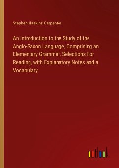 An Introduction to the Study of the Anglo-Saxon Language, Comprising an Elementary Grammar, Selections For Reading, with Explanatory Notes and a Vocabulary - Carpenter, Stephen Haskins