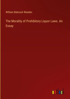 The Morality of Prohibitory Liquor Laws. An Essay - Weeden, William Babcock