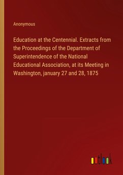 Education at the Centennial. Extracts from the Proceedings of the Department of Superintendence of the National Educational Association, at its Meeting in Washington, january 27 and 28, 1875 - Anonymous