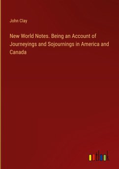 New World Notes. Being an Account of Journeyings and Sojournings in America and Canada - Clay, John