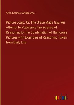 Picture Logic. Or, The Grave Made Gay. An Attempt to Popularise the Science of Reasoning by the Combination of Humorous Pictures with Examples of Reasoning Taken from Daily Life