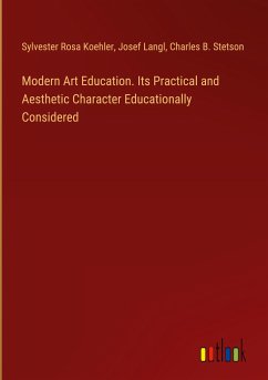 Modern Art Education. Its Practical and Aesthetic Character Educationally Considered - Koehler, Sylvester Rosa; Langl, Josef; Stetson, Charles B.