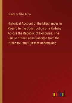 Historical Account of the Mischances in Regard to the Construction of a Railway Across the Republic of Honduras. The Failure of the Loans Solicited from the Public to Carry Out that Undertaking - Silva Ferro, Ramón de
