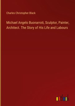 Michael Angelo Buonarroti, Sculptor, Painter, Architect. The Story of His Life and Labours - Black, Charles Christopher
