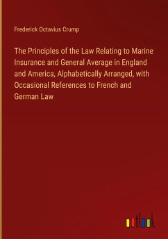 The Principles of the Law Relating to Marine Insurance and General Average in England and America, Alphabetically Arranged, with Occasional References to French and German Law - Crump, Frederick Octavius