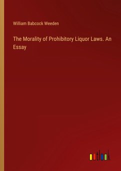 The Morality of Prohibitory Liquor Laws. An Essay - Weeden, William Babcock