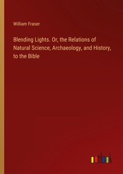 Blending Lights. Or, the Relations of Natural Science, Archaeology, and History, to the Bible - Fraser, William