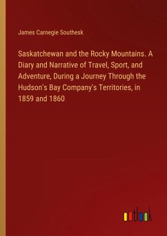 Saskatchewan and the Rocky Mountains. A Diary and Narrative of Travel, Sport, and Adventure, During a Journey Through the Hudson's Bay Company's Territories, in 1859 and 1860
