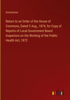 Return to an Order of the House of Commons, Dated 5 Aug., 1874, for Copy of Reports of Local Government Board Inspectors on the Working of the Public Health Act, 1872