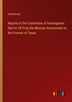 Reports of the Committee of Investigation Sent in 1873 by the Mexican Government to the Frontier of Texas