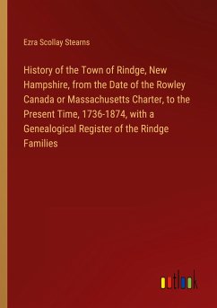 History of the Town of Rindge, New Hampshire, from the Date of the Rowley Canada or Massachusetts Charter, to the Present Time, 1736-1874, with a Genealogical Register of the Rindge Families - Stearns, Ezra Scollay