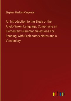 An Introduction to the Study of the Anglo-Saxon Language, Comprising an Elementary Grammar, Selections For Reading, with Explanatory Notes and a Vocabulary - Carpenter, Stephen Haskins