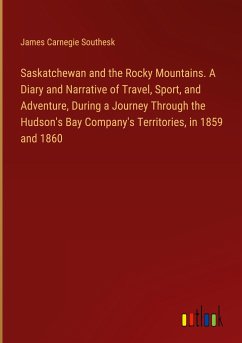 Saskatchewan and the Rocky Mountains. A Diary and Narrative of Travel, Sport, and Adventure, During a Journey Through the Hudson's Bay Company's Territories, in 1859 and 1860 - Southesk, James Carnegie