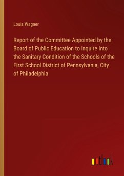 Report of the Committee Appointed by the Board of Public Education to Inquire Into the Sanitary Condition of the Schools of the First School District of Pennsylvania, City of Philadelphia