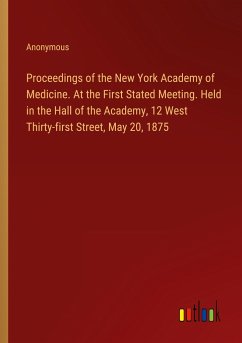 Proceedings of the New York Academy of Medicine. At the First Stated Meeting. Held in the Hall of the Academy, 12 West Thirty-first Street, May 20, 1875