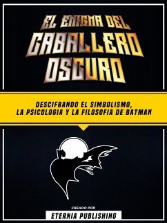 El Enigma Del Caballero Oscuro - Descifrando El Simbolismo, La Psicologia Y La Filosofia De Batman (eBook, ePUB) - Eternia Publishing