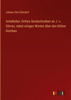 Antalkides: Drittes Sendschreiben an J. v. Görres, nebst einigen Worten über den Kölner Dombau - Ellendorf, Johann Otto