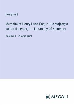 Memoirs of Henry Hunt, Esq; In His Majesty's Jail At Ilchester, In The County Of Somerset - Hunt, Henry
