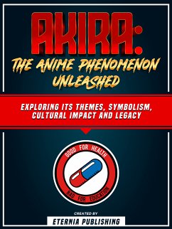 Akira: The Anime Phenomenon Unleashed: Exploring Its Themes, Symbolism, Cultural Impact And Legacy (eBook, ePUB) - Eternia Publishing