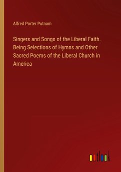Singers and Songs of the Liberal Faith. Being Selections of Hymns and Other Sacred Poems of the Liberal Church in America - Putnam, Alfred Porter