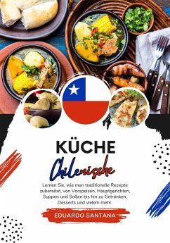 Küche Chilenische: Lernen sie, wie man Traditionelle Rezepte Zubereitet, von Vorspeisen, Hauptgerichten, Suppen und Soßen bis hin zu Getränken, Desserts und Vielem mehr (Weltgeschmack: Eine kulinarische Reise) (eBook, ePUB) - Santana, Eduardo