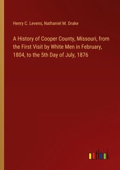 A History of Cooper County, Missouri, from the First Visit by White Men in February, 1804, to the 5th Day of July, 1876 - Levens, Henry C.; Drake, Nathaniel M.