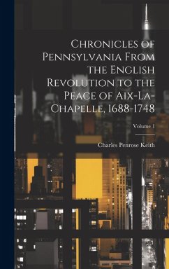 Cover Chronicles of Pennsylvania From the English Revolution to the Peace of Aix-La-Chapelle, 1688-1748; Volume 1