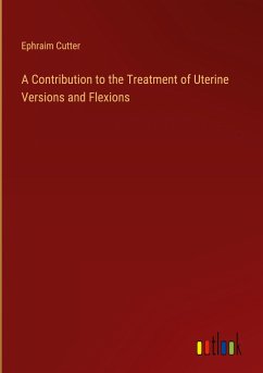 A Contribution to the Treatment of Uterine Versions and Flexions - Cutter, Ephraim