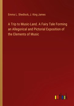 A Trip to Music-Land. A Fairy Tale Forming an Allegorical and Pictorial Exposition of the Elements of Music - Shedlock, Emma L.; James, J. King