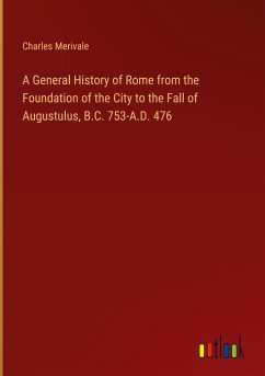 A General History of Rome from the Foundation of the City to the Fall of Augustulus, B.C. 753-A.D. 476 - Merivale, Charles