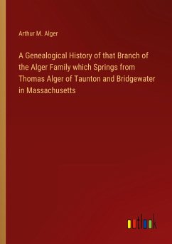 A Genealogical History of that Branch of the Alger Family which Springs from Thomas Alger of Taunton and Bridgewater in Massachusetts - Alger, Arthur M.