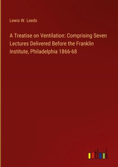 A Treatise on Ventilation: Comprising Seven Lectures Delivered Before the Franklin Institute, Philadelphia 1866-68