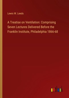 A Treatise on Ventilation: Comprising Seven Lectures Delivered Before the Franklin Institute, Philadelphia 1866-68