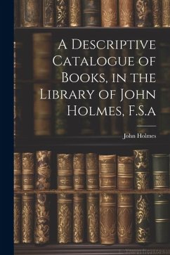 A Descriptive Catalogue of Books, in the Library of John Holmes, F.S.a - Holmes, John