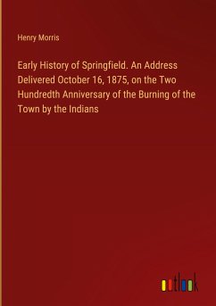 Early History of Springfield. An Address Delivered October 16, 1875, on the Two Hundredth Anniversary of the Burning of the Town by the Indians - Morris, Henry