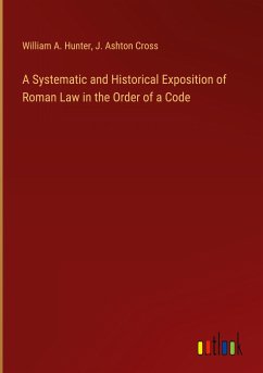 A Systematic and Historical Exposition of Roman Law in the Order of a Code - Hunter, William A.; Cross, J. Ashton