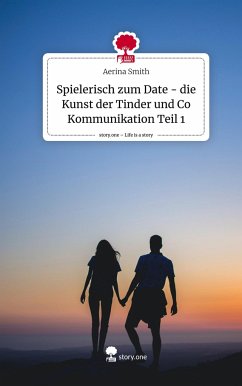 Spielerisch zum Date - die Kunst der Tinder und Co Kommunikation Teil 1. Life is a Story - story.one - Smith, Aerina