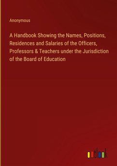 A Handbook Showing the Names, Positions, Residences and Salaries of the Officers, Professors & Teachers under the Jurisdiction of the Board of Education - Anonymous