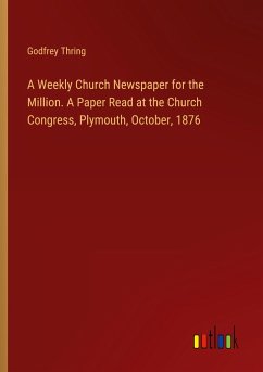 A Weekly Church Newspaper for the Million. A Paper Read at the Church Congress, Plymouth, October, 1876