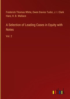 A Selection of Leading Cases in Equity with Notes - White, Frederick Thomas; Tudor, Owen Davies; Hare, J. I. Clark; Wallace, H. B.